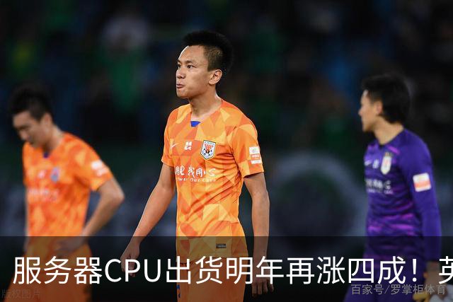 服务器CPU出货明年再涨四成！英特尔新品却还在延后